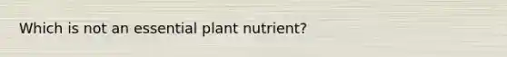 Which is not an essential plant nutrient?