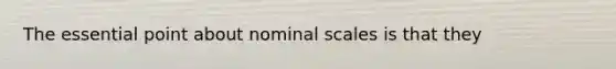 The essential point about nominal scales is that they