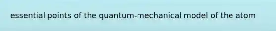 essential points of the quantum-mechanical model of the atom