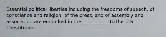 Essential political liberties including the freedoms of speech, of conscience and religion, of the press, and of assembly and association are embodied in the ___________ to the U.S. Constitution.