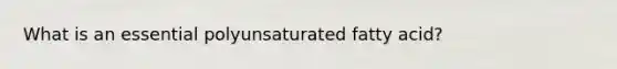What is an essential polyunsaturated fatty acid?