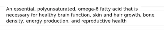 An essential, polyunsaturated, omega-6 fatty acid that is necessary for healthy brain function, skin and hair growth, bone density, energy production, and reproductive health