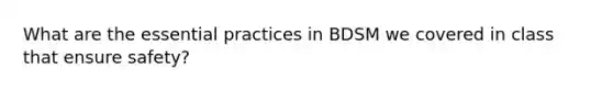 What are the essential practices in BDSM we covered in class that ensure safety?