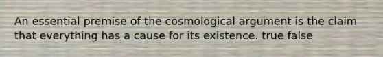 An essential premise of the cosmological argument is the claim that everything has a cause for its existence. true false