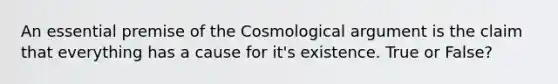 An essential premise of the Cosmological argument is the claim that everything has a cause for it's existence. True or False?