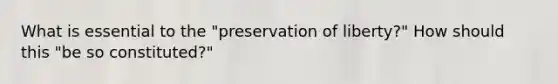 What is essential to the "preservation of liberty?" How should this "be so constituted?"