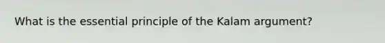 What is the essential principle of the Kalam argument?