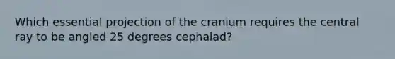 Which essential projection of the cranium requires the central ray to be angled 25 degrees cephalad?