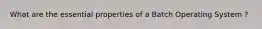 What are the essential properties of a Batch Operating System ?