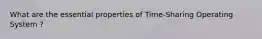 What are the essential properties of Time-Sharing Operating System ?
