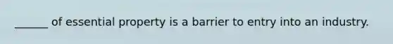 ______ of essential property is a barrier to entry into an industry.