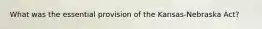 What was the essential provision of the Kansas-Nebraska Act?