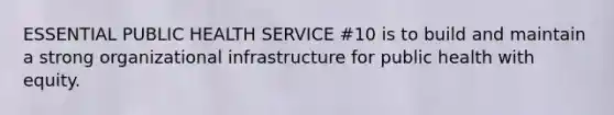 ESSENTIAL PUBLIC HEALTH SERVICE #10 is to build and maintain a strong organizational infrastructure for public health with equity.