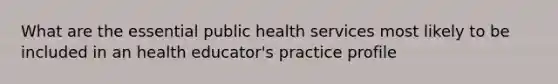 What are the essential public health services most likely to be included in an health educator's practice profile