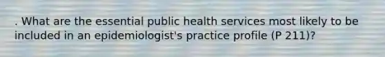 . What are the essential public health services most likely to be included in an epidemiologist's practice profile (P 211)?