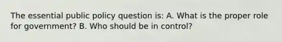 The essential public policy question is: A. What is the proper role for government? B. Who should be in control?