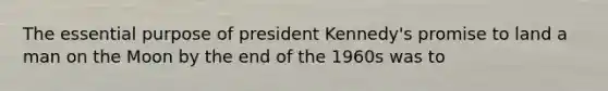 The essential purpose of president Kennedy's promise to land a man on the Moon by the end of the 1960s was to