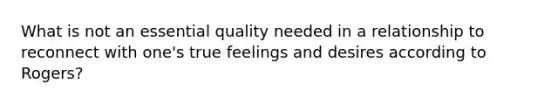 What is not an essential quality needed in a relationship to reconnect with one's true feelings and desires according to Rogers?