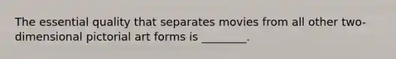 The essential quality that separates movies from all other two-dimensional pictorial art forms is ________.