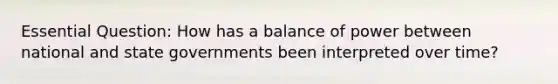 Essential Question: How has a balance of power between national and state governments been interpreted over time?