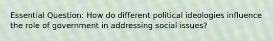 Essential Question: How do different political ideologies influence the role of government in addressing social issues?