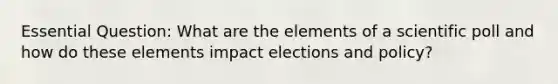 Essential Question: What are the elements of a scientific poll and how do these elements impact elections and policy?