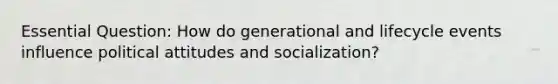 Essential Question: How do generational and lifecycle events influence political attitudes and socialization?