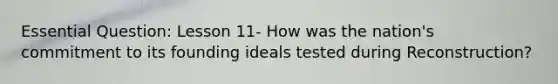 Essential Question: Lesson 11- How was the nation's commitment to its founding ideals tested during Reconstruction?