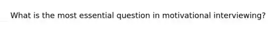 What is the most essential question in motivational interviewing?