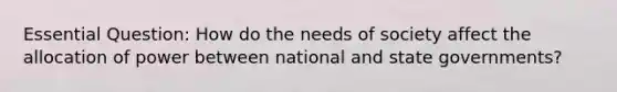 Essential Question: How do the needs of society affect the allocation of power between national and state governments?