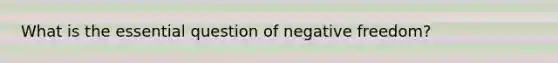 What is the essential question of negative freedom?