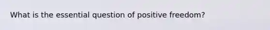 What is the essential question of positive freedom?