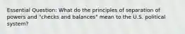 Essential Question: What do the principles of separation of powers and "checks and balances" mean to the U.S. political system?