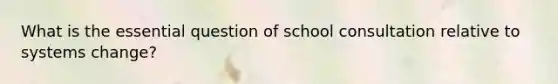 What is the essential question of school consultation relative to systems change?