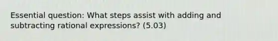 Essential question: What steps assist with adding and subtracting rational expressions? (5.03)