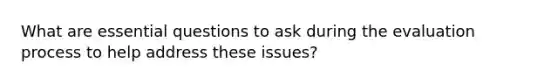 What are essential questions to ask during the evaluation process to help address these issues?