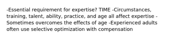 -Essential requirement for expertise? TIME -Circumstances, training, talent, ability, practice, and age all affect expertise -Sometimes overcomes the effects of age -Experienced adults often use selective optimization with compensation