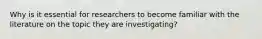 Why is it essential for researchers to become familiar with the literature on the topic they are investigating?