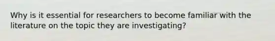 Why is it essential for researchers to become familiar with the literature on the topic they are investigating?