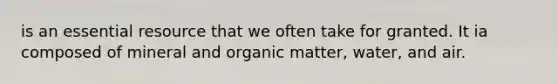 is an essential resource that we often take for granted. It ia composed of mineral and organic matter, water, and air.