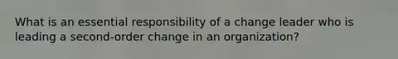 What is an essential responsibility of a change leader who is leading a second-order change in an organization?