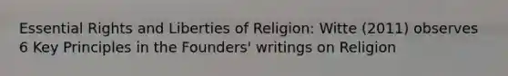 Essential Rights and Liberties of Religion: Witte (2011) observes 6 Key Principles in the Founders' writings on Religion