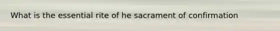 What is the essential rite of he sacrament of confirmation