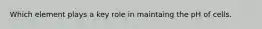Which element plays a key role in maintaing the pH of cells.