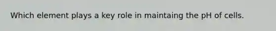 Which element plays a key role in maintaing the pH of cells.