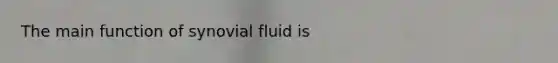 The main function of synovial fluid is