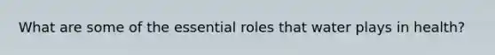 What are some of the essential roles that water plays in health?