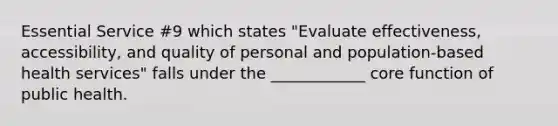 Essential Service #9 which states "Evaluate effectiveness, accessibility, and quality of personal and population-based health services" falls under the ____________ core function of public health.