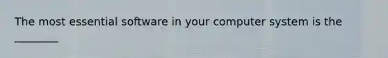 The most essential software in your computer system is the ________