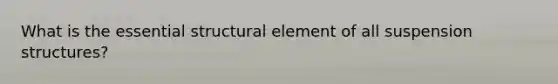 What is the essential structural element of all suspension structures?